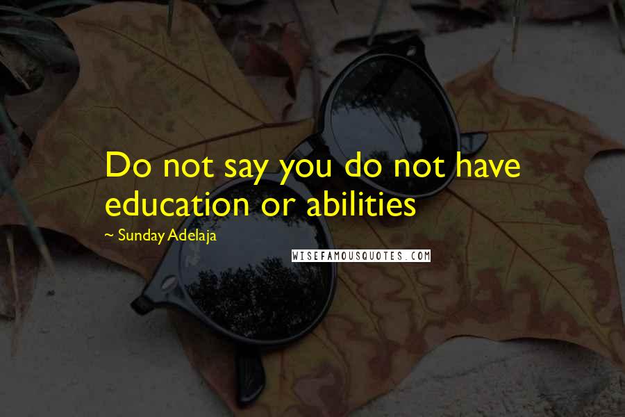 Sunday Adelaja Quotes: Do not say you do not have education or abilities