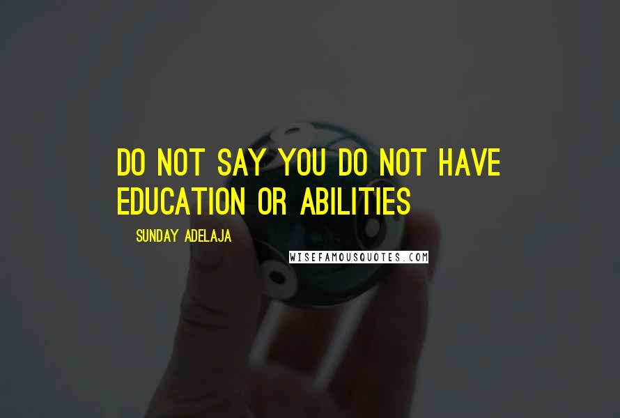 Sunday Adelaja Quotes: Do not say you do not have education or abilities