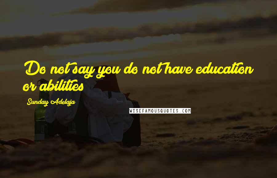 Sunday Adelaja Quotes: Do not say you do not have education or abilities