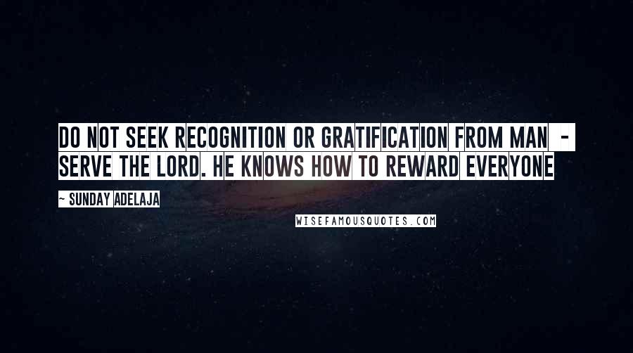 Sunday Adelaja Quotes: Do not seek recognition or gratification from man - serve the Lord. He knows how to reward everyone