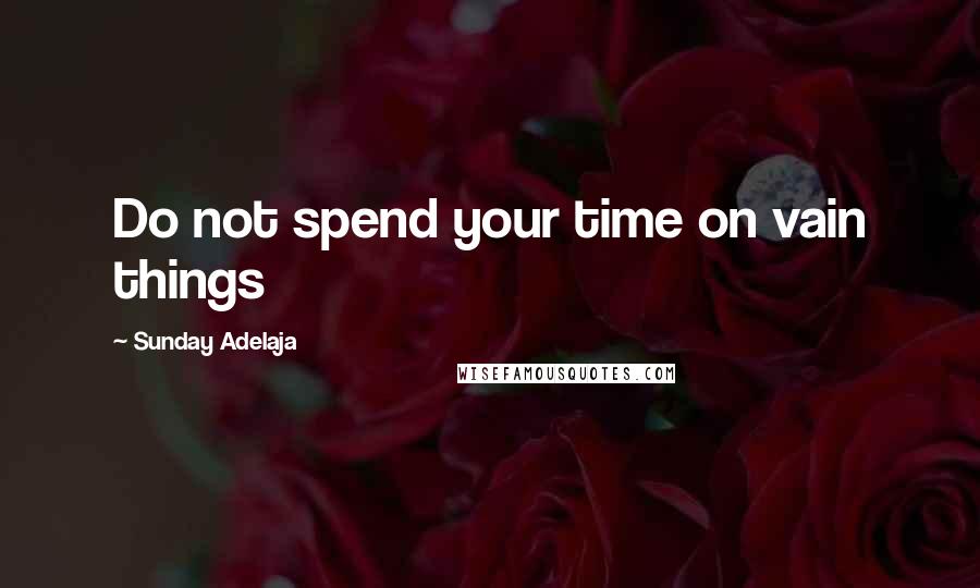 Sunday Adelaja Quotes: Do not spend your time on vain things