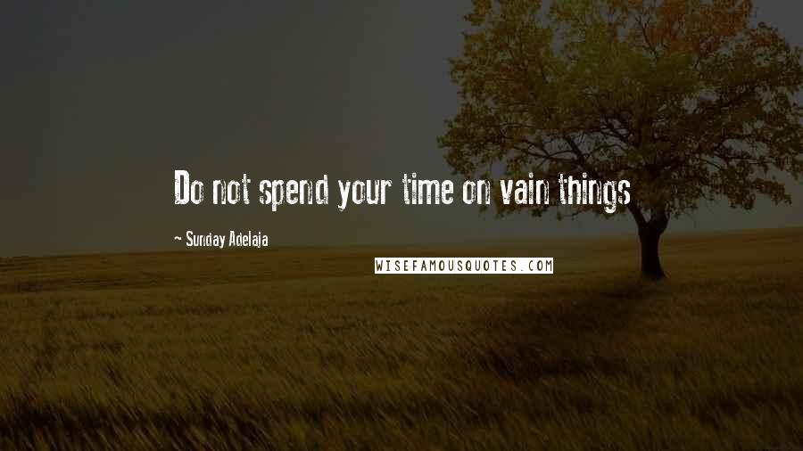 Sunday Adelaja Quotes: Do not spend your time on vain things
