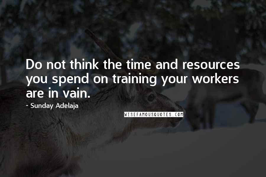 Sunday Adelaja Quotes: Do not think the time and resources you spend on training your workers are in vain.