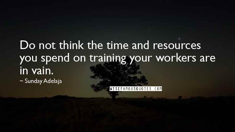 Sunday Adelaja Quotes: Do not think the time and resources you spend on training your workers are in vain.