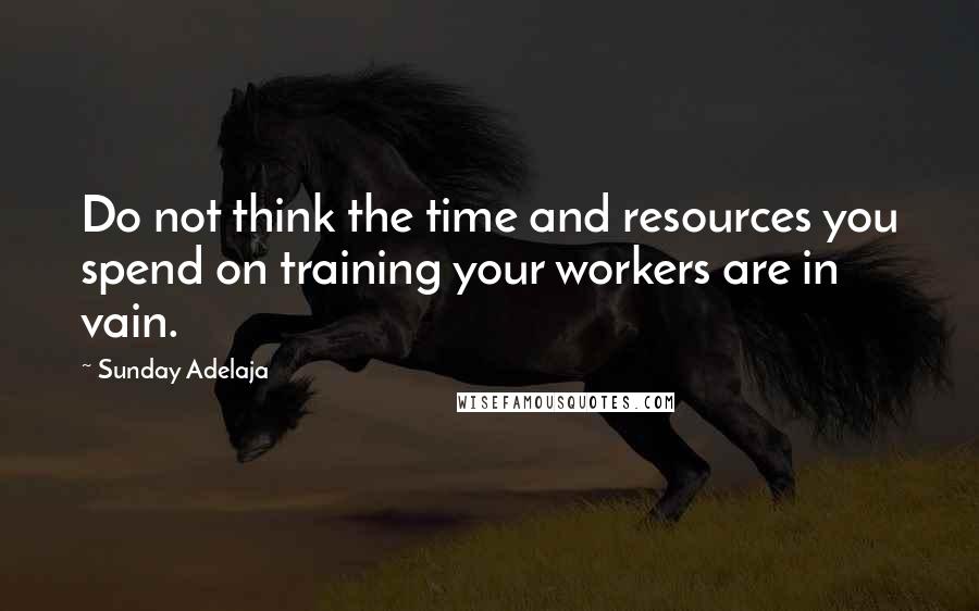 Sunday Adelaja Quotes: Do not think the time and resources you spend on training your workers are in vain.