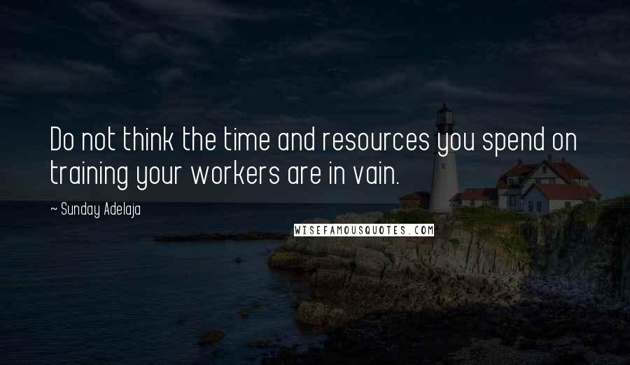Sunday Adelaja Quotes: Do not think the time and resources you spend on training your workers are in vain.