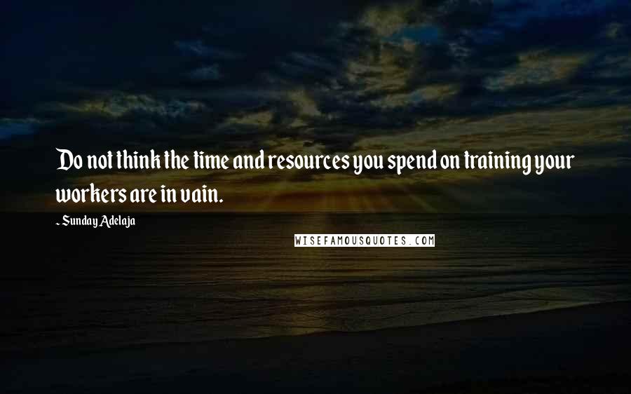 Sunday Adelaja Quotes: Do not think the time and resources you spend on training your workers are in vain.