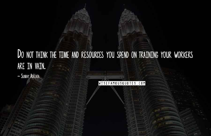 Sunday Adelaja Quotes: Do not think the time and resources you spend on training your workers are in vain.