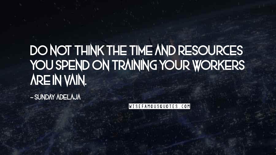 Sunday Adelaja Quotes: Do not think the time and resources you spend on training your workers are in vain.