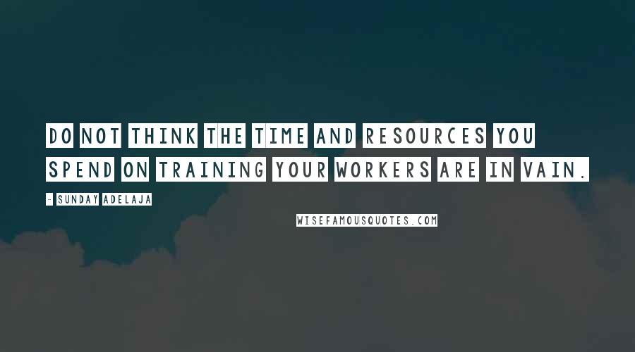 Sunday Adelaja Quotes: Do not think the time and resources you spend on training your workers are in vain.