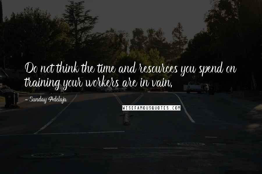 Sunday Adelaja Quotes: Do not think the time and resources you spend on training your workers are in vain.