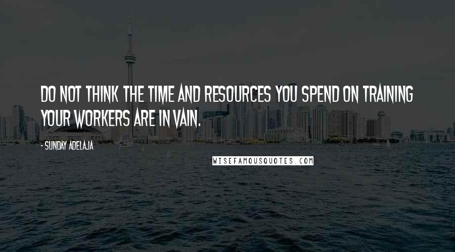 Sunday Adelaja Quotes: Do not think the time and resources you spend on training your workers are in vain.