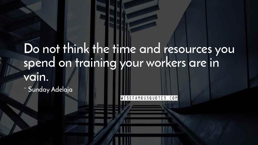 Sunday Adelaja Quotes: Do not think the time and resources you spend on training your workers are in vain.