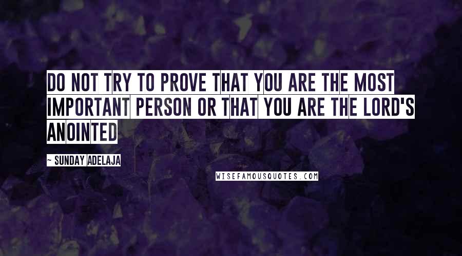 Sunday Adelaja Quotes: Do not try to prove that you are the most important person or that you are the lord's anointed