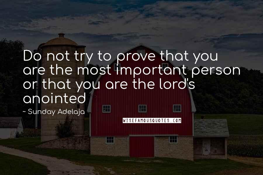Sunday Adelaja Quotes: Do not try to prove that you are the most important person or that you are the lord's anointed