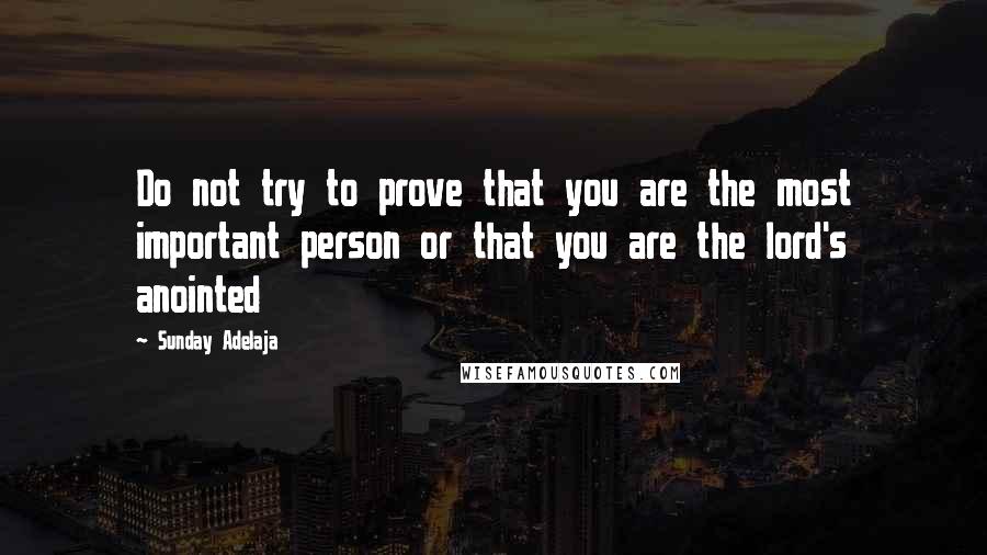 Sunday Adelaja Quotes: Do not try to prove that you are the most important person or that you are the lord's anointed