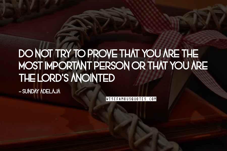 Sunday Adelaja Quotes: Do not try to prove that you are the most important person or that you are the lord's anointed