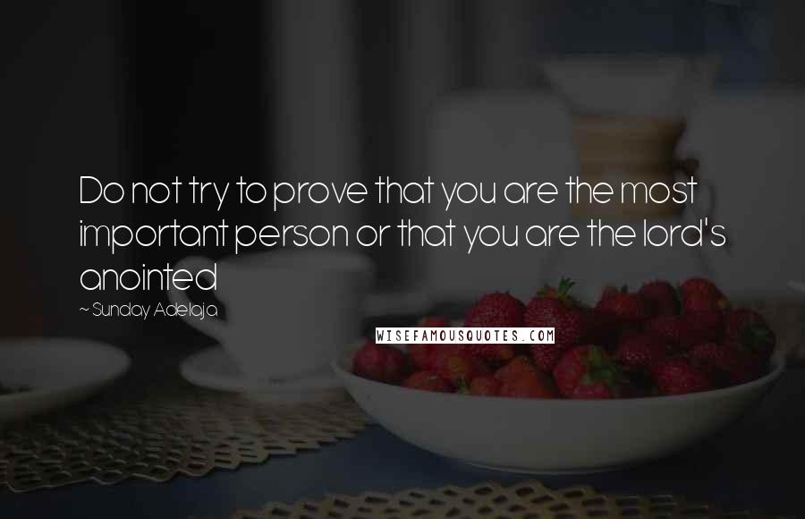 Sunday Adelaja Quotes: Do not try to prove that you are the most important person or that you are the lord's anointed