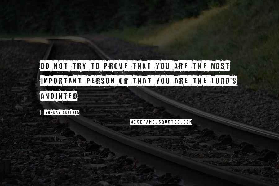 Sunday Adelaja Quotes: Do not try to prove that you are the most important person or that you are the lord's anointed