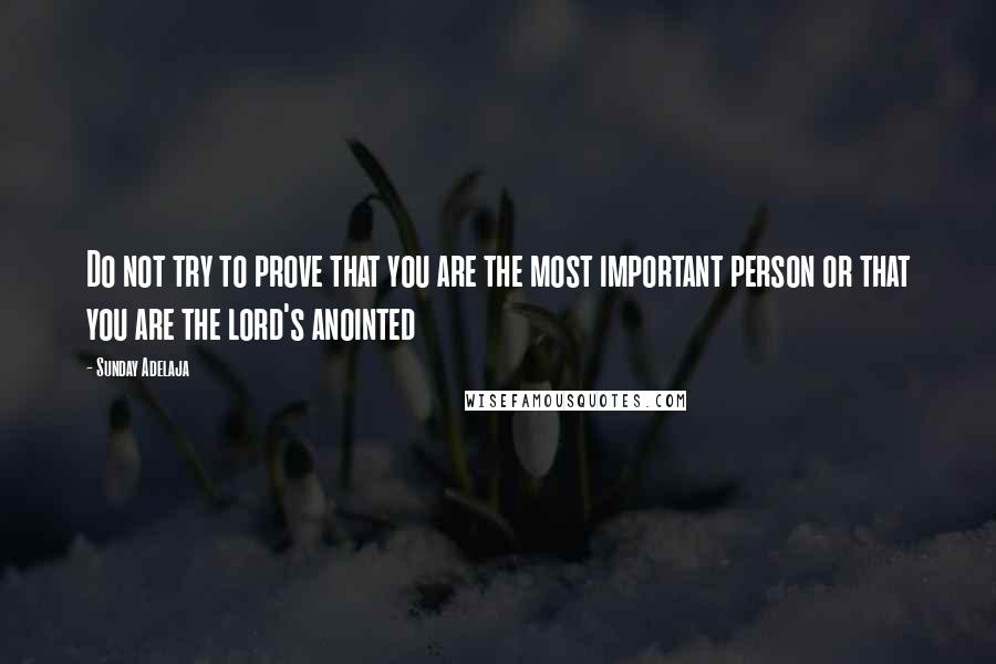 Sunday Adelaja Quotes: Do not try to prove that you are the most important person or that you are the lord's anointed