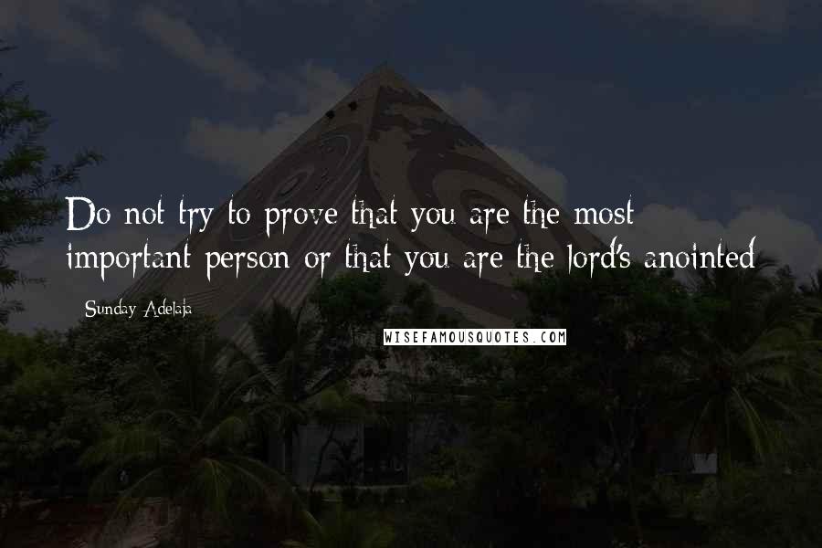 Sunday Adelaja Quotes: Do not try to prove that you are the most important person or that you are the lord's anointed