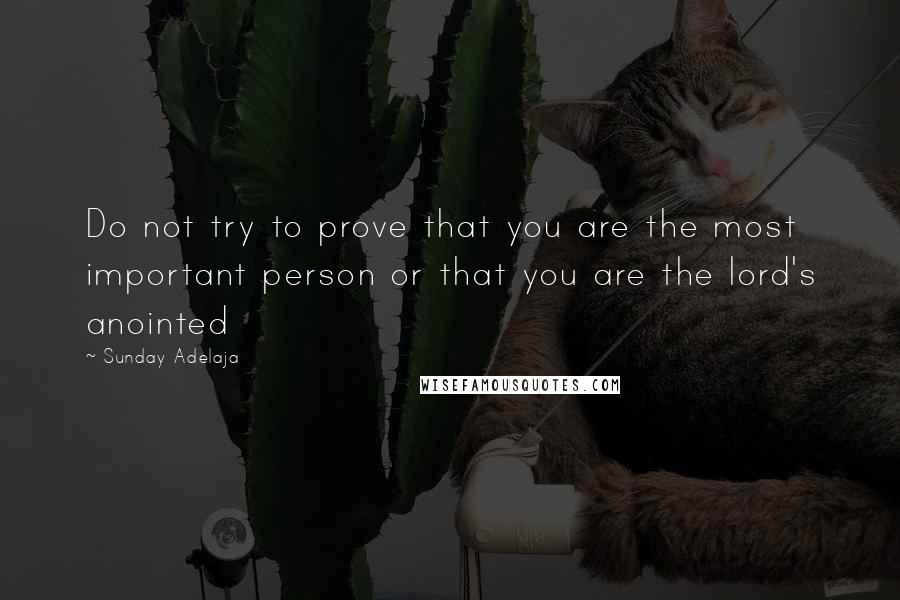 Sunday Adelaja Quotes: Do not try to prove that you are the most important person or that you are the lord's anointed