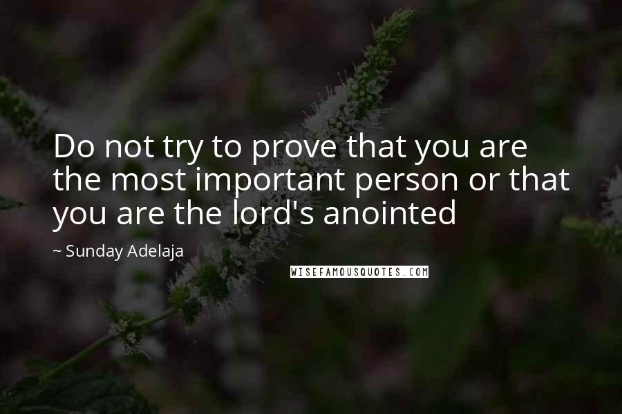 Sunday Adelaja Quotes: Do not try to prove that you are the most important person or that you are the lord's anointed