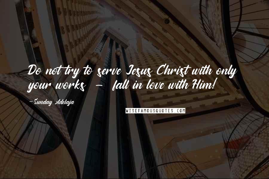 Sunday Adelaja Quotes: Do not try to serve Jesus Christ with only your works - fall in love with Him!