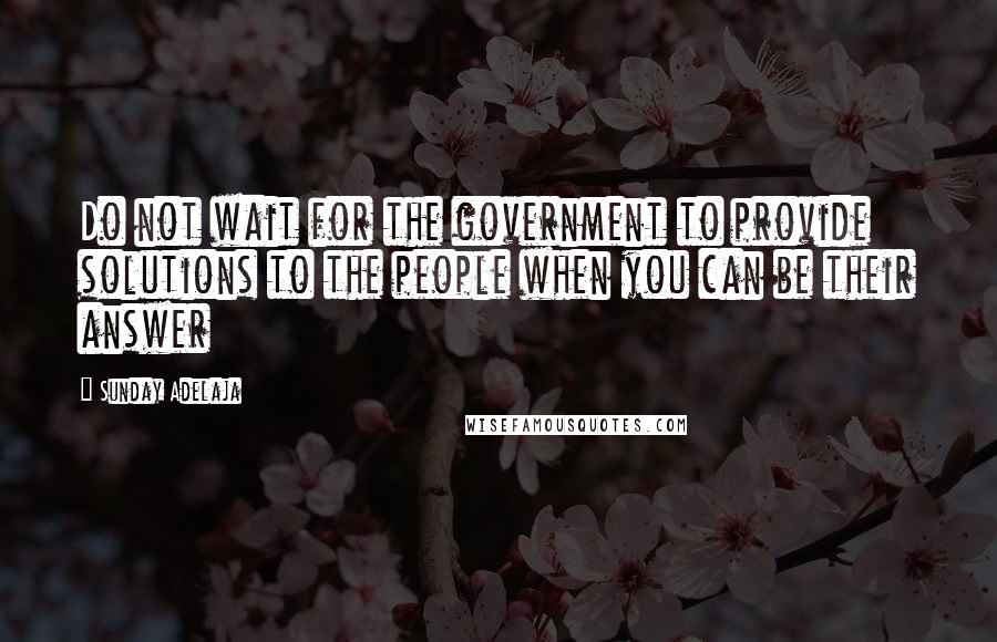 Sunday Adelaja Quotes: Do not wait for the government to provide solutions to the people when you can be their answer