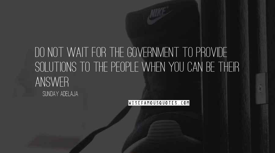 Sunday Adelaja Quotes: Do not wait for the government to provide solutions to the people when you can be their answer