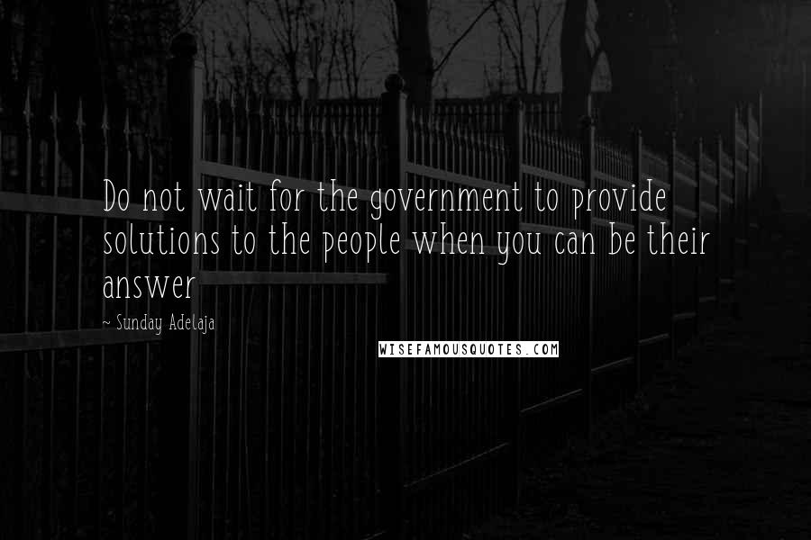 Sunday Adelaja Quotes: Do not wait for the government to provide solutions to the people when you can be their answer