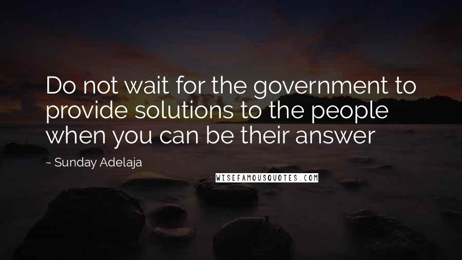Sunday Adelaja Quotes: Do not wait for the government to provide solutions to the people when you can be their answer