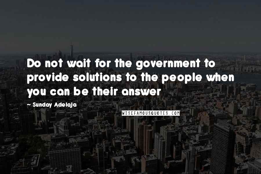 Sunday Adelaja Quotes: Do not wait for the government to provide solutions to the people when you can be their answer