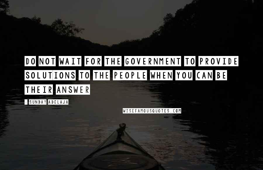 Sunday Adelaja Quotes: Do not wait for the government to provide solutions to the people when you can be their answer