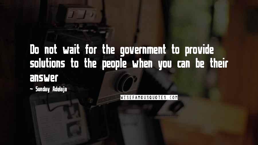 Sunday Adelaja Quotes: Do not wait for the government to provide solutions to the people when you can be their answer