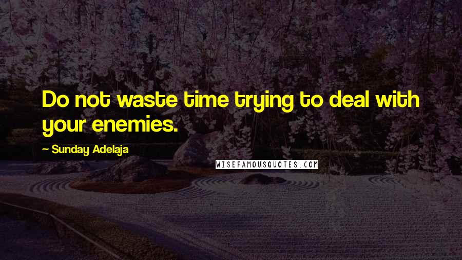 Sunday Adelaja Quotes: Do not waste time trying to deal with your enemies.