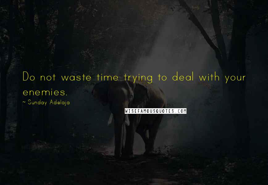 Sunday Adelaja Quotes: Do not waste time trying to deal with your enemies.