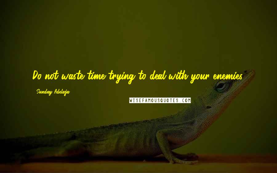 Sunday Adelaja Quotes: Do not waste time trying to deal with your enemies.