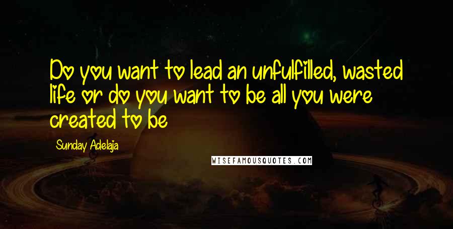 Sunday Adelaja Quotes: Do you want to lead an unfulfilled, wasted life or do you want to be all you were created to be