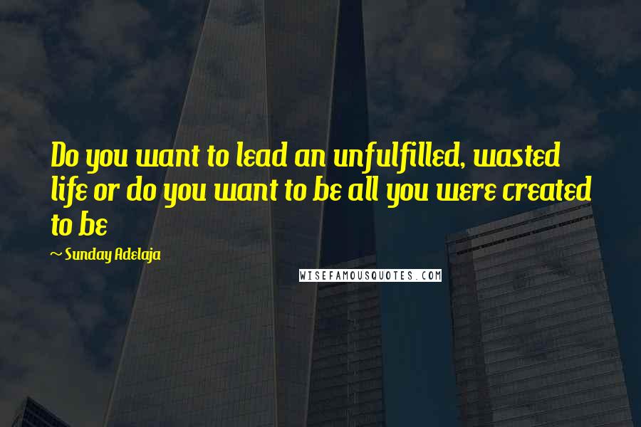 Sunday Adelaja Quotes: Do you want to lead an unfulfilled, wasted life or do you want to be all you were created to be