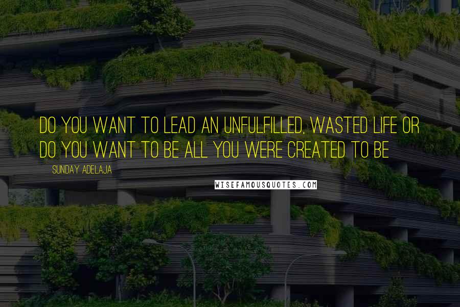 Sunday Adelaja Quotes: Do you want to lead an unfulfilled, wasted life or do you want to be all you were created to be