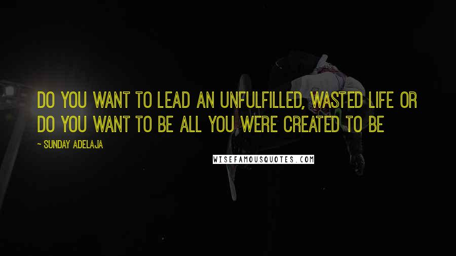 Sunday Adelaja Quotes: Do you want to lead an unfulfilled, wasted life or do you want to be all you were created to be