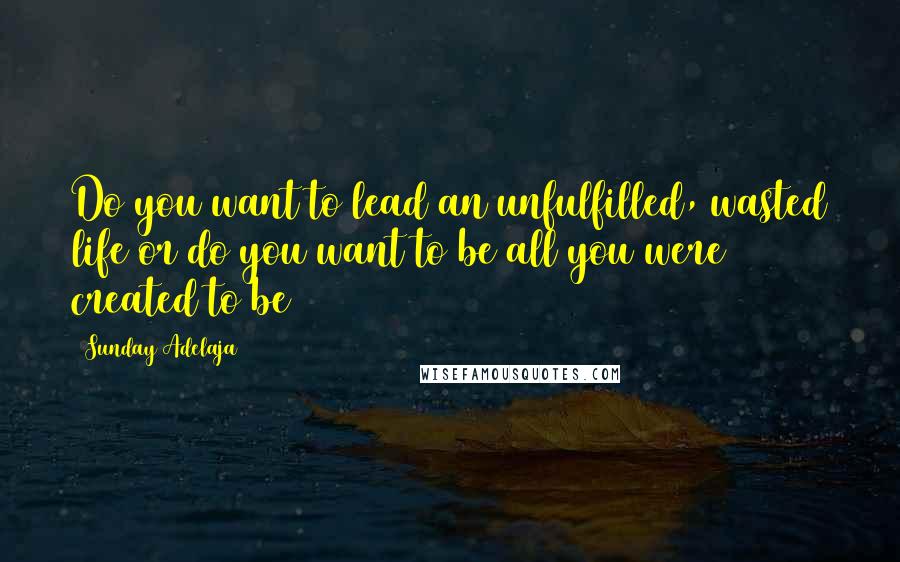 Sunday Adelaja Quotes: Do you want to lead an unfulfilled, wasted life or do you want to be all you were created to be