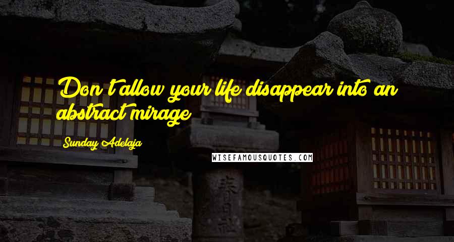 Sunday Adelaja Quotes: Don't allow your life disappear into an abstract mirage