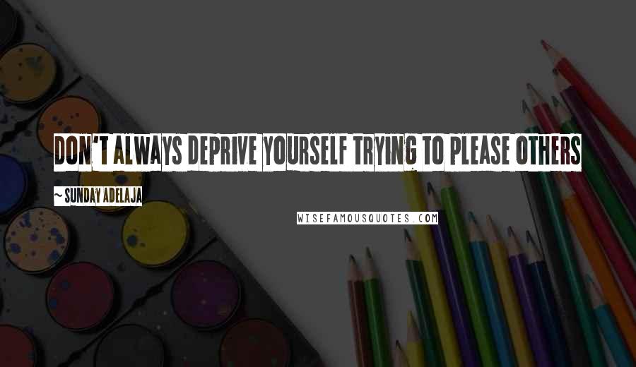 Sunday Adelaja Quotes: Don't always deprive yourself trying to please others