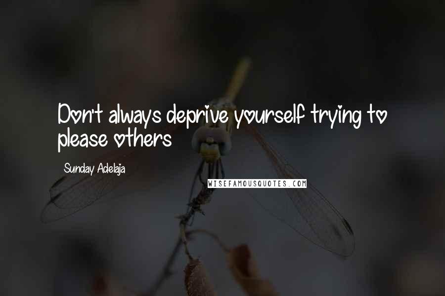 Sunday Adelaja Quotes: Don't always deprive yourself trying to please others