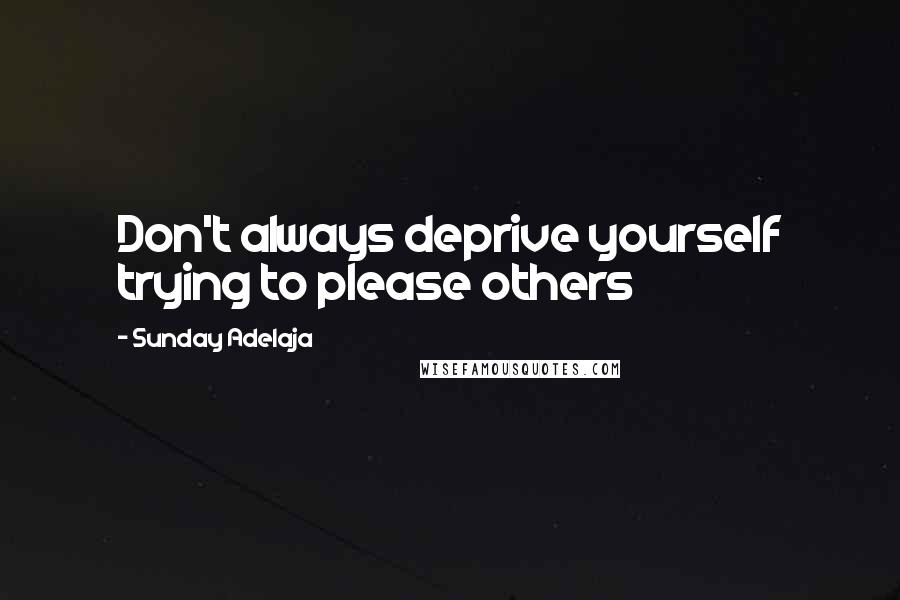 Sunday Adelaja Quotes: Don't always deprive yourself trying to please others