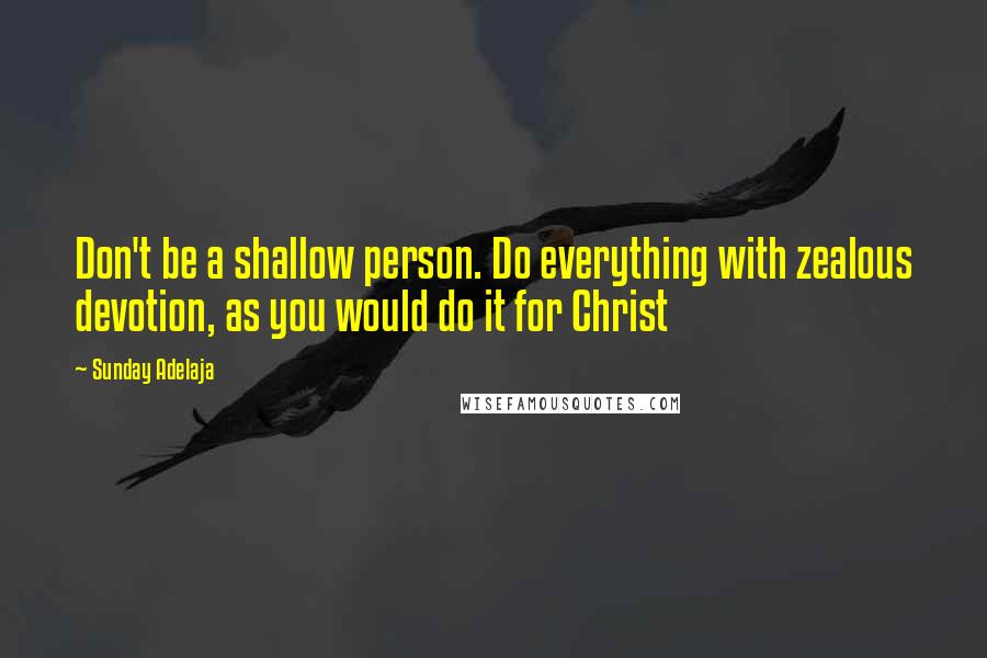 Sunday Adelaja Quotes: Don't be a shallow person. Do everything with zealous devotion, as you would do it for Christ