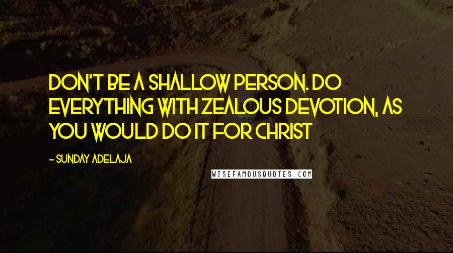 Sunday Adelaja Quotes: Don't be a shallow person. Do everything with zealous devotion, as you would do it for Christ