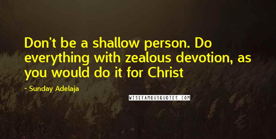 Sunday Adelaja Quotes: Don't be a shallow person. Do everything with zealous devotion, as you would do it for Christ